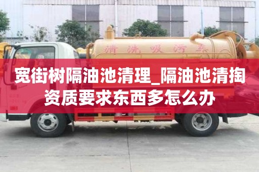 寬街樹隔油池清理_隔油池清掏資質要求東西多怎么辦