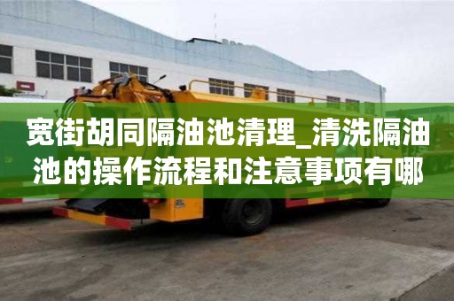 寬街胡同隔油池清理_清洗隔油池的操作流程和注意事項有哪些的操作步驟