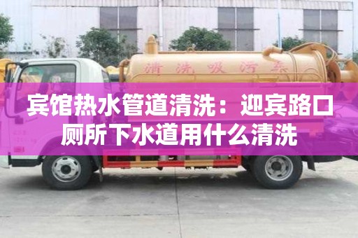 賓館熱水管道清洗：迎賓路口廁所下水道用什么清洗