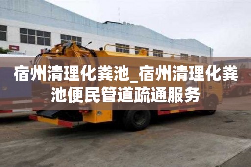宿州清理化糞池_宿州清理化糞池便民管道疏通服務