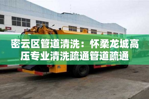 密云區管道清洗：懷柔龍城高壓專業清洗疏通管道疏通