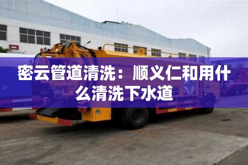 密云管道清洗：順義仁和用什么清洗下水道