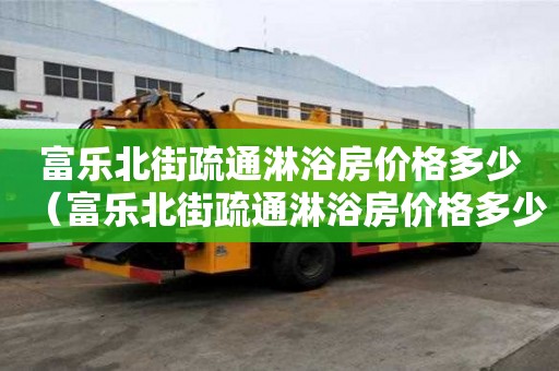 富樂北街疏通淋浴房價格多少（富樂北街疏通淋浴房價格多少錢一平）