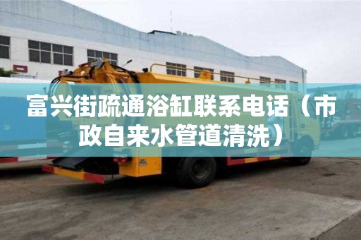 富興街疏通浴缸聯系電話（市政自來水管道清洗）