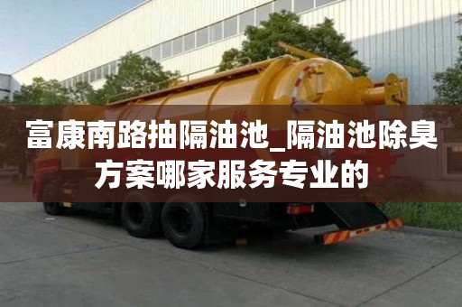 富康南路抽隔油池_隔油池除臭方案哪家服務(wù)專業(yè)的