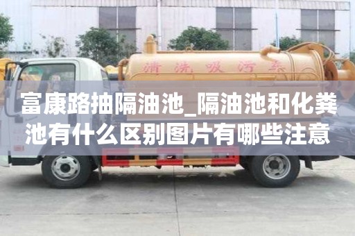 富康路抽隔油池_隔油池和化糞池有什么區別圖片有哪些注意事項