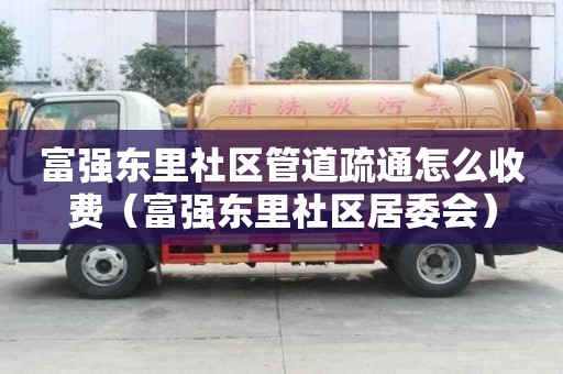 富強東里社區管道疏通怎么收費（富強東里社區居委會）