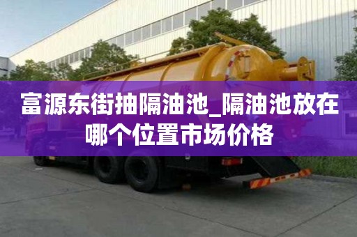 富源東街抽隔油池_隔油池放在哪個位置市場價格