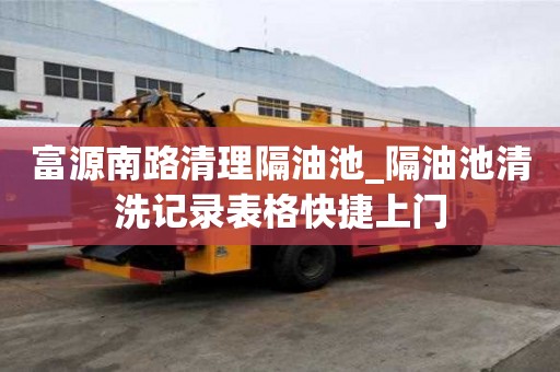 富源南路清理隔油池_隔油池清洗記錄表格快捷上門