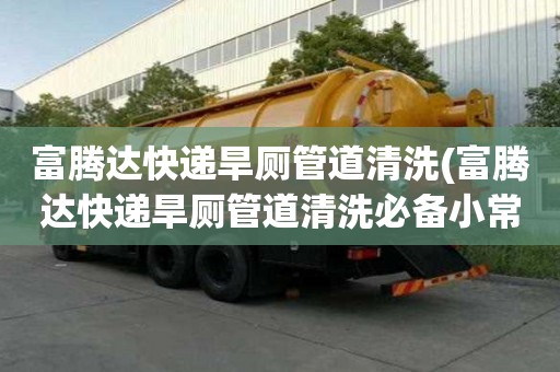 富騰達快遞旱廁管道清洗(富騰達快遞旱廁管道清洗必備小常識)