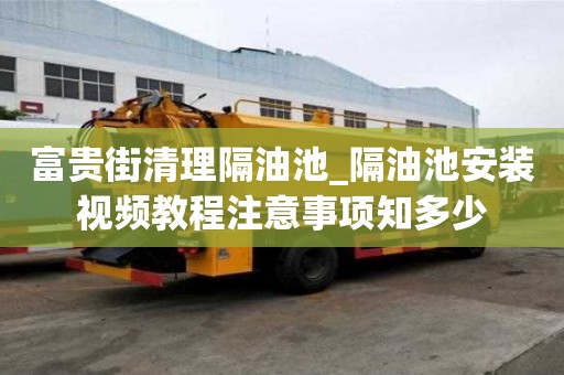 富貴街清理隔油池_隔油池安裝視頻教程注意事項(xiàng)知多少