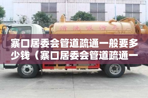 寨口居委會管道疏通一般要多少錢(寨口居委會管道疏通一般要多少錢一平方) 寨口居委會管道疏通一般要多少錢(寨口居委會管道疏通一般要多少錢一平方)