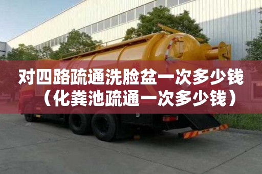對四路疏通洗臉盆一次多少錢（化糞池疏通一次多少錢）