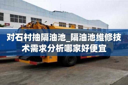 對石村抽隔油池_隔油池維修技術需求分析哪家好便宜
