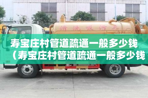 壽寶莊村管道疏通一般多少錢(壽寶莊村管道疏通一般多少錢一米) 壽寶莊村管道疏通一般多少錢(壽寶莊村管道疏通一般多少錢一米)