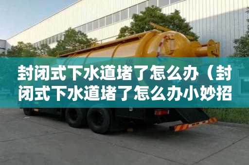 封閉式下水道堵了怎么辦（封閉式下水道堵了怎么辦小妙招）