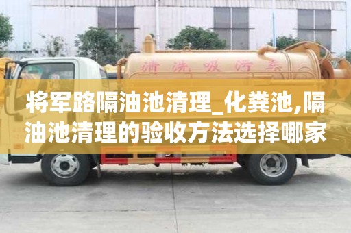 將軍路隔油池清理_化糞池,隔油池清理的驗(yàn)收方法選擇哪家
