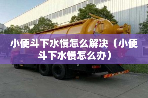 小便斗下水慢怎么解決（小便斗下水慢怎么辦）