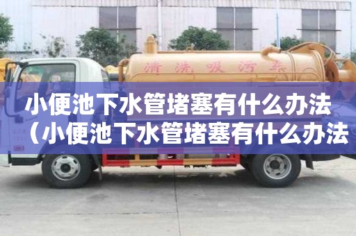 小便池下水管堵塞有什么辦法（小便池下水管堵塞有什么辦法解決）