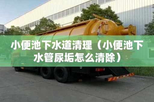 小便池下水道清理（小便池下水管尿垢怎么清除）