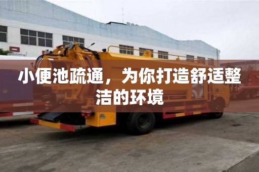 小便池疏通，為你打造舒適整潔的環(huán)境