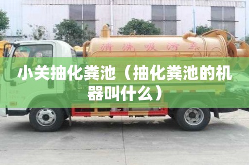 小關(guān)抽化糞池（抽化糞池的機(jī)器叫什么）