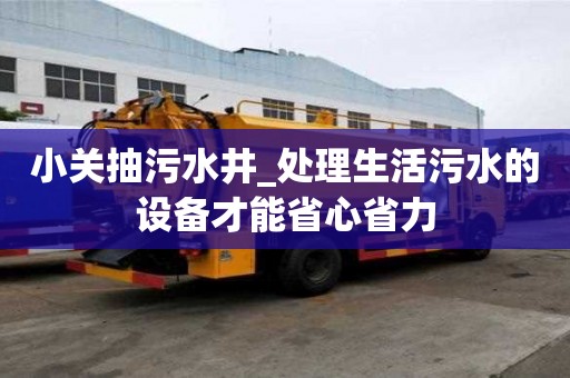 小關抽污水井_處理生活污水的設備才能省心省力