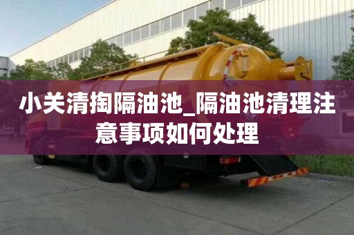 小關(guān)清掏隔油池_隔油池清理注意事項(xiàng)如何處理