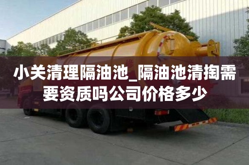 小關清理隔油池_隔油池清掏需要資質嗎公司價格多少