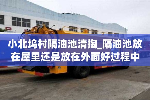 小北塢村隔油池清掏_隔油池放在屋里還是放在外面好過程中怎么辦