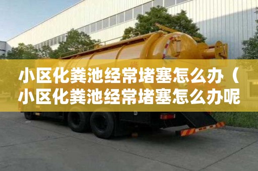 小區化糞池經常堵塞怎么辦（小區化糞池經常堵塞怎么辦呢）