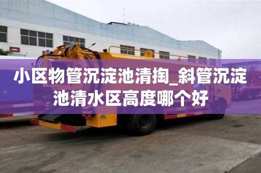 小區物管沉淀池清掏_斜管沉淀池清水區高度哪個好