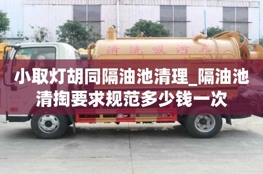 小取燈胡同隔油池清理_隔油池清掏要求規范多少錢一次
