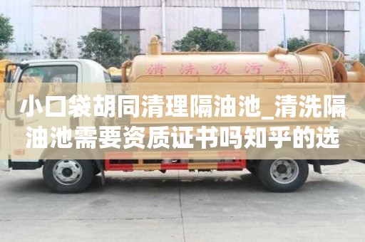 小口袋胡同清理隔油池_清洗隔油池需要資質證書嗎知乎的選擇要慎重