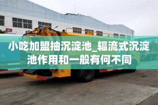 小吃加盟抽沉淀池_輻流式沉淀池作用和一般有何不同
