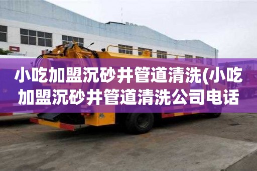 小吃加盟沉砂井管道清洗(小吃加盟沉砂井管道清洗公司電話)