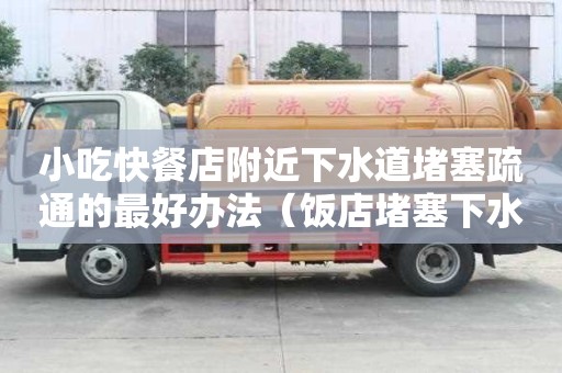 小吃快餐店附近下水道堵塞疏通的最好辦法（飯店堵塞下水道影響居民找誰）