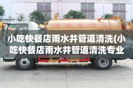 小吃快餐店雨水井管道清洗(小吃快餐店雨水井管道清洗專業施工團隊)