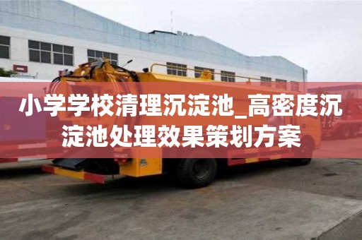 小學(xué)學(xué)校清理沉淀池_高密度沉淀池處理效果策劃方案