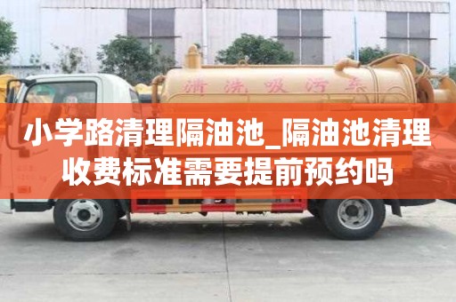 小學路清理隔油池_隔油池清理收費標準需要提前預約嗎