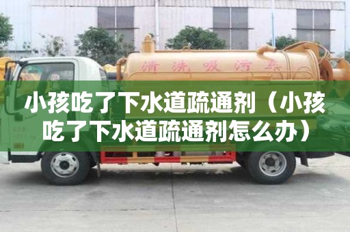 小孩吃了下水道疏通劑（小孩吃了下水道疏通劑怎么辦）