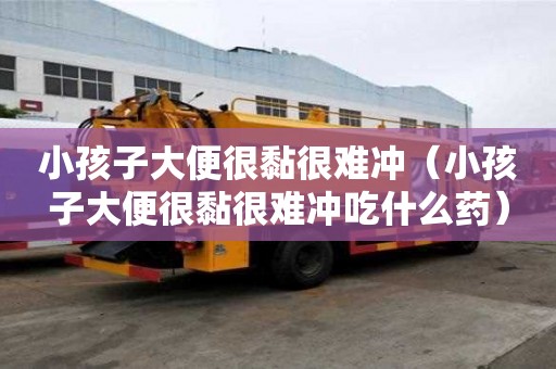 小孩子大便很黏很難沖(小孩子大便很黏很難沖吃什么藥) 小孩子大便很黏很難沖(小孩子大便很黏很難沖吃什么藥)