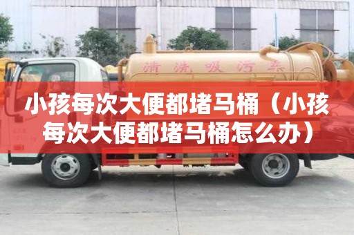 小孩每次大便都堵馬桶（小孩每次大便都堵馬桶怎么辦）