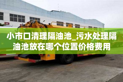 小市口清理隔油池_污水處理隔油池放在哪個位置價格費用
