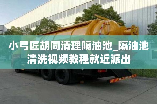 小弓匠胡同清理隔油池_隔油池清洗視頻教程就近派出
