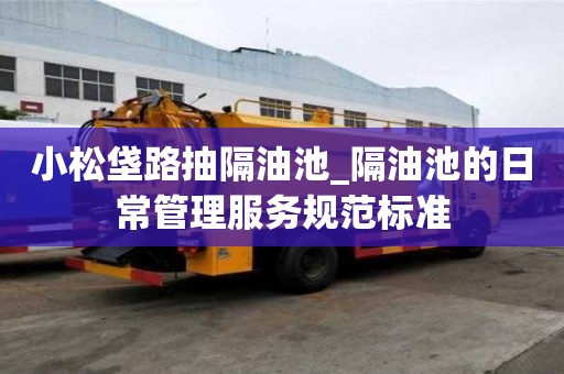 小松垡路抽隔油池_隔油池的日常管理服務(wù)規(guī)范標(biāo)準(zhǔn)