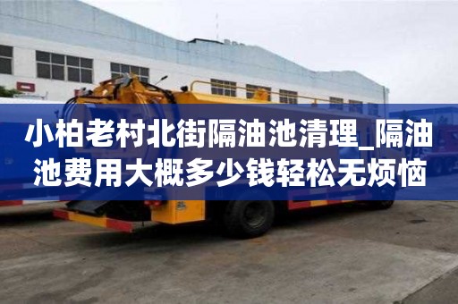 小柏老村北街隔油池清理_隔油池費用大概多少錢輕松無煩惱