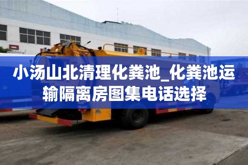 小湯山北清理化糞池_化糞池運輸隔離房圖集電話選擇