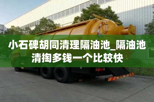 小石碑胡同清理隔油池_隔油池清掏多錢一個比較快