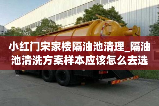 小紅門宋家樓隔油池清理_隔油池清洗方案樣本應(yīng)該怎么去選擇
